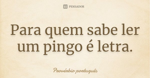 Para quem sabe ler um pingo é letra.... Frase de Provérbio Português.