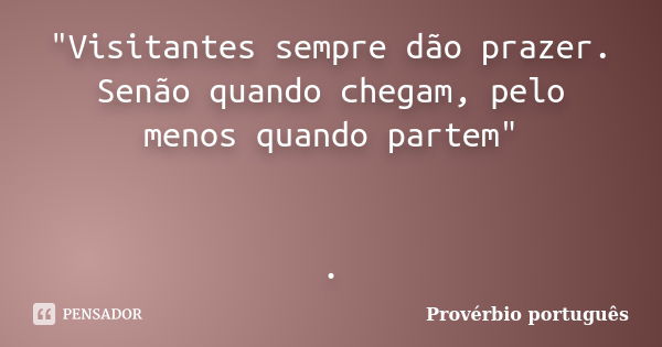 "Visitantes sempre dão prazer. Senão quando chegam, pelo menos quando partem" .... Frase de Provérbio Português.