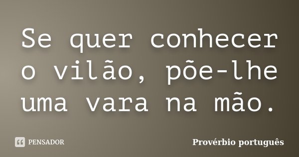Se quer conhecer o vilão, põe-lhe uma vara na mão.... Frase de Provérbio Português.