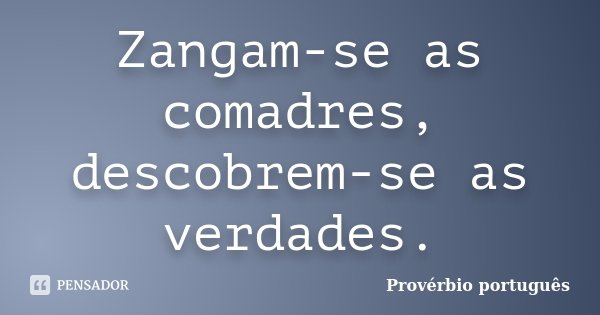 Zangam-se as comadres, descobrem-se as verdades.... Frase de provérbio português.