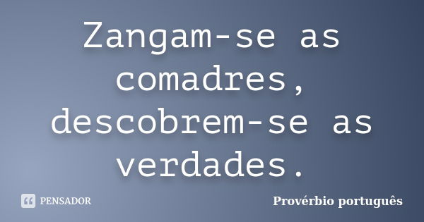 Zangam-se as comadres, descobrem-se as verdades.... Frase de provérbio português.