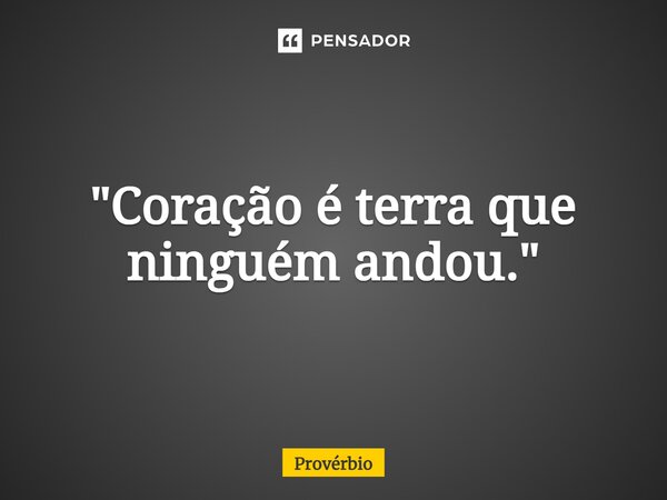 ⁠"Coração é terra que ninguém andou."... Frase de Provérbio.
