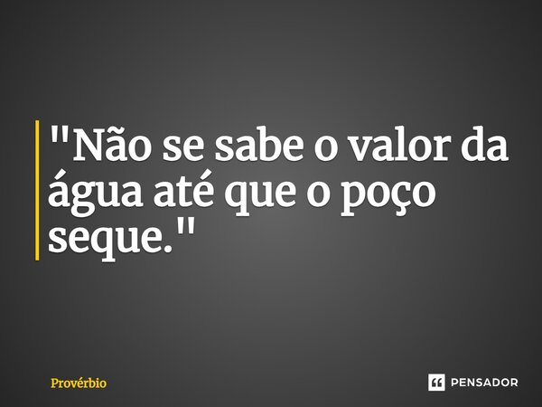 ⁠"Não se sabe o valor da água até que o poço seque."... Frase de Provérbio.