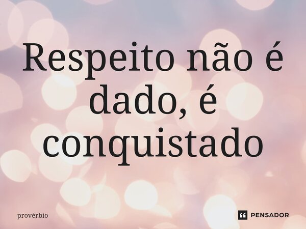 ⁠Respeito não é dado, é conquistado... Frase de Provérbio.