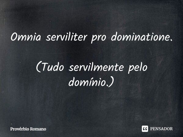 Omnia serviliter pro dominatione. (Tudo servilmente pelo domínio.)... Frase de Provérbio Romano.