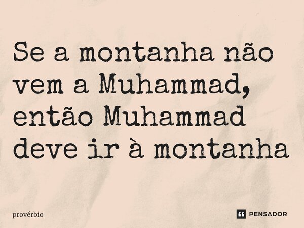 ⁠Se a montanha não vem a Muhammad, então Muhammad deve ir à montanha... Frase de Provérbio.