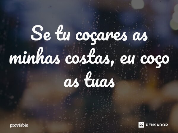 ⁠Se tu coçares as minhas costas, eu coço as tuas... Frase de Provérbio.
