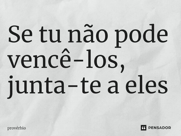 ⁠Se tu não pode vencê-los, junta-te a eles... Frase de Provérbio.