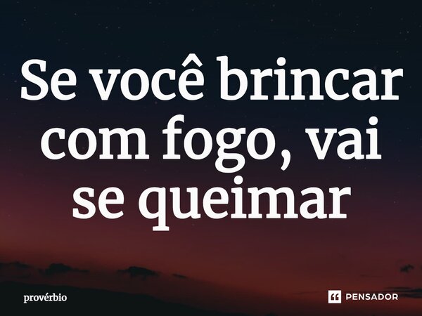 ⁠Se você brincar com fogo, vai se queimar... Frase de Provérbio.