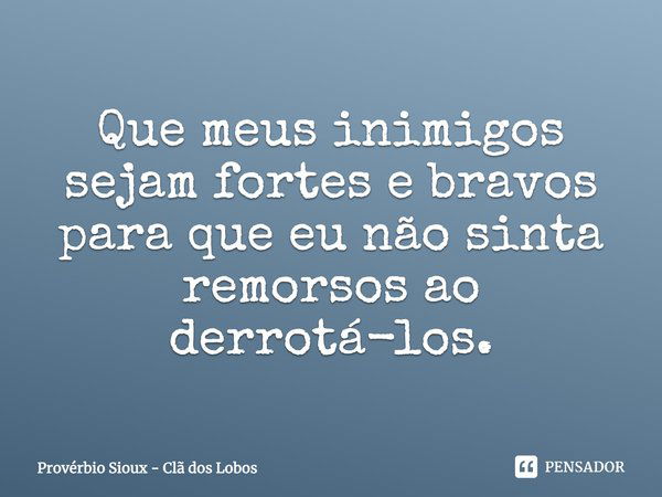 Que meus inimigos sejam fortes e bravos para que eu não sinta remorsos ao derrotá-los.... Frase de Provérbio Sioux - Clã dos Lobos.