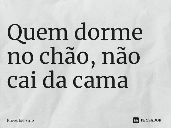 ⁠Quem dorme no chão, não cai da cama... Frase de Provérbio Sírio.