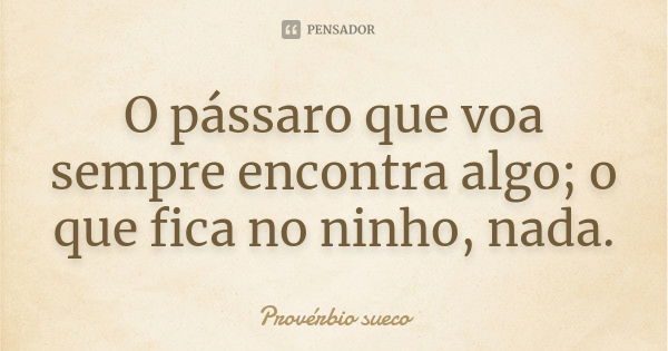 O pássaro que voa sempre encontra algo; o que fica no ninho, nada.... Frase de Provérbio sueco.