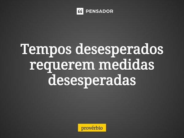 ⁠Tempos desesperados requerem medidas desesperadas... Frase de Provérbio.