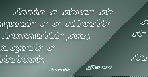 Tenho o dever de cumprir e o direito de transmitir paz, alegria e felicidade.... Frase de Próverbio.