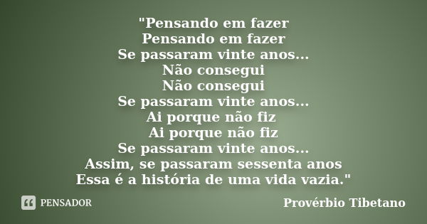 "Pensando em fazer Pensando em fazer Se passaram vinte anos... Não consegui Não consegui Se passaram vinte anos... Ai porque não fiz Ai porque não fiz Se p... Frase de Provérbio Tibetano.