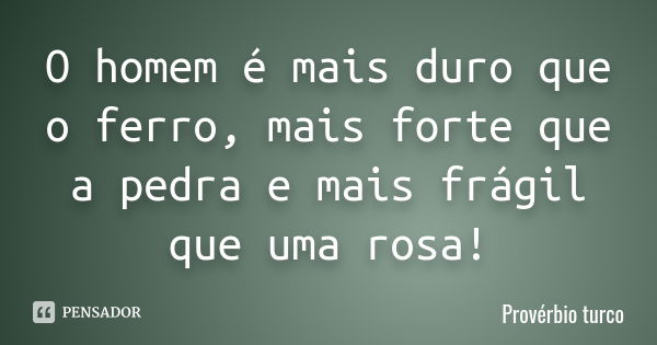 O homem é mais duro que o ferro, mais forte que a pedra e mais frágil que uma rosa!... Frase de Provérbio turco.