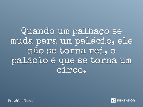 ⁠Quando um palhaço se muda para um palácio, ele não se torna rei, o palácio é que se torna um circo.... Frase de Provérbio turco.