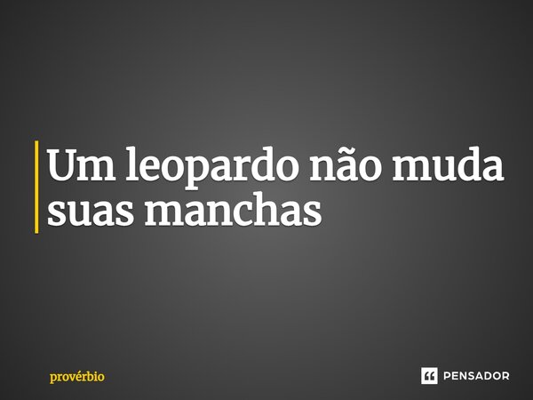 ⁠Um leopardo não muda suas manchas... Frase de Provérbio.