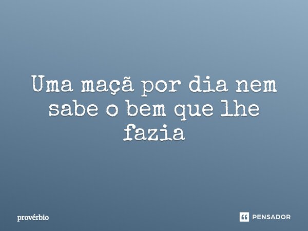 ⁠Uma maçã por dia nem sabe o bem que lhe fazia... Frase de Provérbio.
