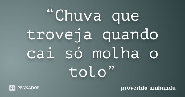 “Chuva que troveja quando cai só molha o tolo”... Frase de proverbio umbundu.