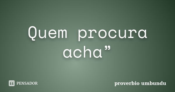 Quem procura acha”... Frase de proverbio umbundu.