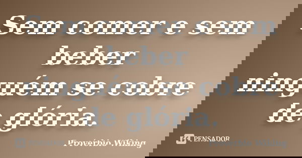 Sem comer e sem beber ninguém se cobre de glória.... Frase de Provérbio Wiking.