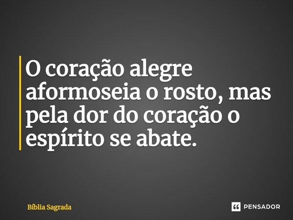 O coração alegre aformoseia o rosto, mas pela dor do coração o espírito se abate.... Frase de Bíblia Sagrada.