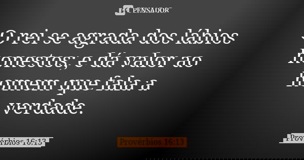 O rei se agrada dos lábios honestos; e dá valor ao homem que fala a verdade.... Frase de Provérbios 16:13.