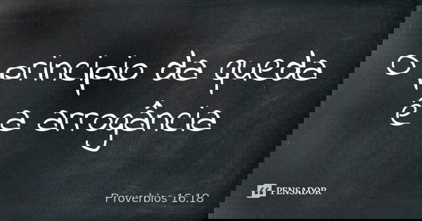 O principio da queda é a arrogância... Frase de Proverbios 16:18.