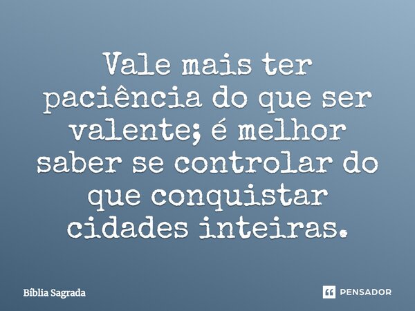 Vale mais ter paciência do que ser valente; é melhor saber se controlar do que conquistar cidades inteiras.... Frase de Bíblia Sagrada.