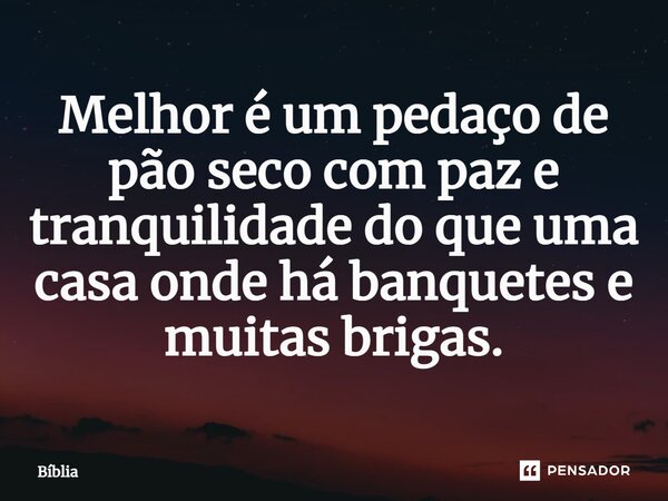 Melhor é um pedaço de pão seco com paz e tranquilidade do que uma casa onde há banquetes e muitas brigas.... Frase de Bíblia Sagrada.