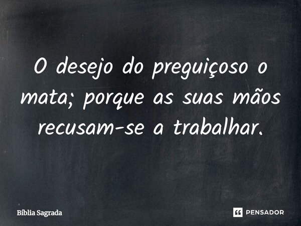 O desejo do preguiçoso o mata; porque as suas mãos recusam-se a trabalhar.... Frase de Bíblia Sagrada.