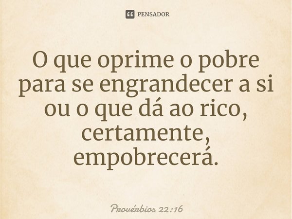 O que oprime ao pobre para se engrandecer a si mesmo, ou o que dá ao rico, certamente empobrecerá. Provérbios 22:16... Frase de Bíblia Sagrada.