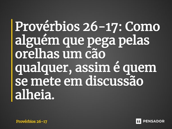 Como alguém que pega pelas orelhas um cão qualquer, assim é quem se mete em discussão alheia.... Frase de Provérbios 26-17.