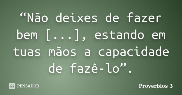 “Não deixes de fazer bem [...], estando em tuas mãos a capacidade de fazê-lo”.... Frase de Proverbios 3.