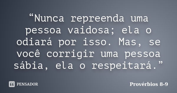 “Nunca repreenda uma pessoa vaidosa; ela o odiará por isso. Mas, se você corrigir uma pessoa sábia, ela o respeitará.”... Frase de Provérbios 8-9.