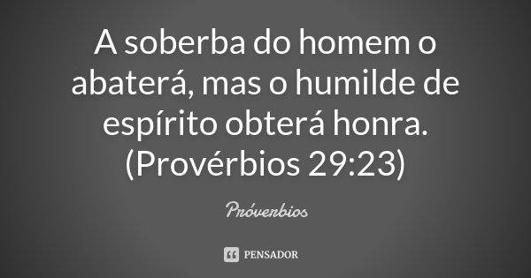A soberba do homem o abaterá, mas o humilde de espírito obterá honra. (Provérbios 29:23)... Frase de Provérbios.