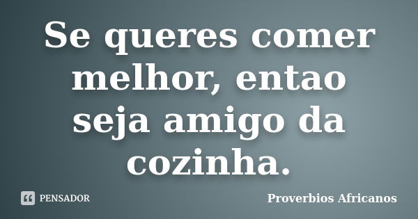 Se queres comer melhor, entao seja amigo da cozinha.... Frase de Proverbios Africanos.