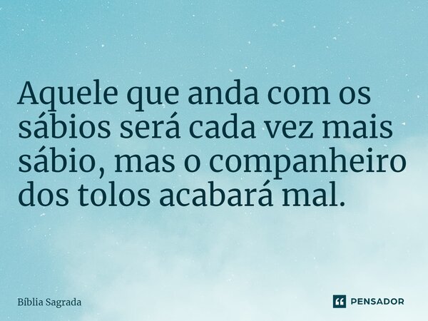 Aquele que anda com os sábios será cada vez mais sábio, mas o companheiro dos tolos acabará mal.... Frase de Bíblia Sagrada.