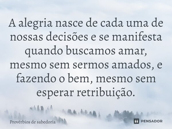 A alegria nasce de cada uma de nossas decisões e se manifesta quando buscamos amar, mesmo sem sermos amados, e fazendo o bem, mesmo sem esperar retribuição.⁠... Frase de Provérbios de sabedoria.