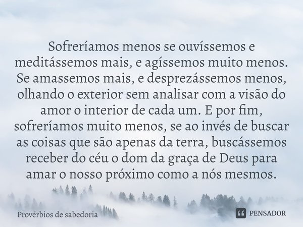 Sofreríamos menos se ouvíssemos e meditássemos mais, e agíssemos muito menos. Se amassemos mais, e desprezássemos menos, olhando o exterior sem analisar com a v... Frase de Provérbios de sabedoria.