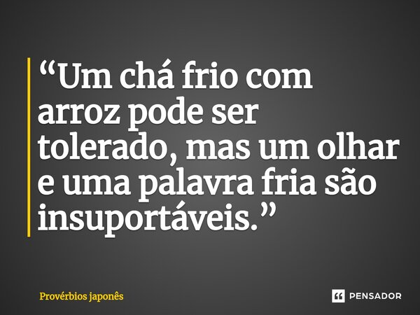 ⁠“Um chá frio com arroz pode ser tolerado, mas um olhar e uma palavra fria são insuportáveis.”... Frase de Provérbios japonês.