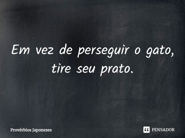 ⁠Em vez de perseguir o gato, tire seu prato.... Frase de Provérbios Japoneses.