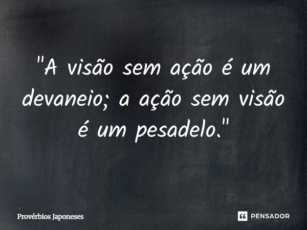 ⁠"A visão sem ação é um devaneio; a ação sem visão é um pesadelo."... Frase de Provérbios Japoneses.