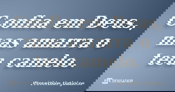 Confia em Deus, mas amarra o teu camelo.... Frase de Provérbios Judaicos.