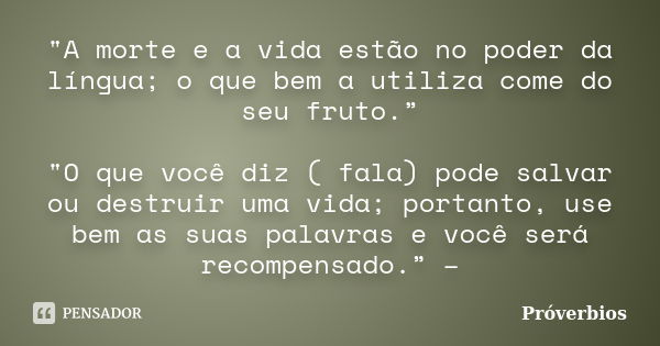 "A morte e a vida estão no poder da língua; o que bem a utiliza come do seu fruto.” "O que você diz ( fala) pode salvar ou destruir uma vida; portanto... Frase de Proverbios.