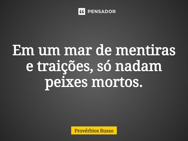 Em um mar de mentiras e traições, só nadam peixes mortos.... Frase de Provérbios Russo.