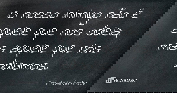 O nosso inimigo não é aquele que nos odeia, mas aquele que nós odiamos.... Frase de Provérvio Árabe.