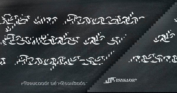 Seja um Provocador de Resultados de si mesmo. Provoque-se!... Frase de Provocador de Resultados.