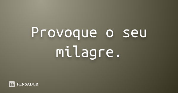 Provoque o seu milagre.